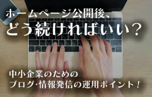 ホームページ公開後、どう続ければいい？─中小企業のためのブログ・情報発信の運用ポイントのイメージ