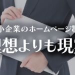 中小企業のホームページ制作は、理想よりも現実のイメージ