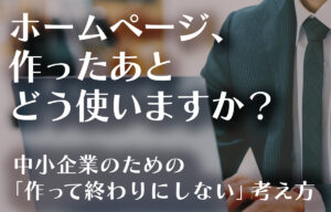 「作って終わり」にしない中小企業のホームページ制作のイメージ