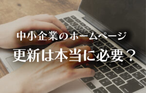 中小企業のホームページ更新は本当に必要か？のイメージ