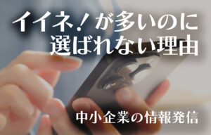 イイネ！が多いのに、選ばれない理由─ 中小企業の情報発信のイメージ