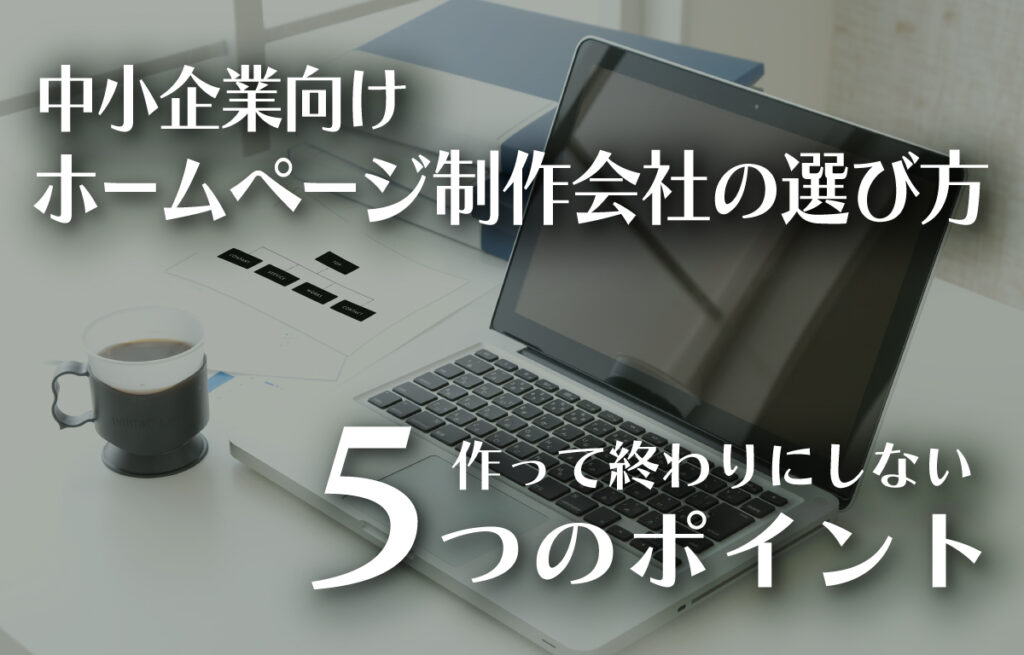 中小企業のホームページ制作会社の選び方 | 作って終わりにしない5つのポイントのイメージ