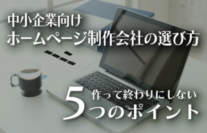 中小企業のホームページ制作会社の選び方 | 作って終わりにしない5つのポイントのイメージ