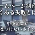 ホームページ制作でよくある失敗とは？─中小企業が気をつけたいポイントのイメージ